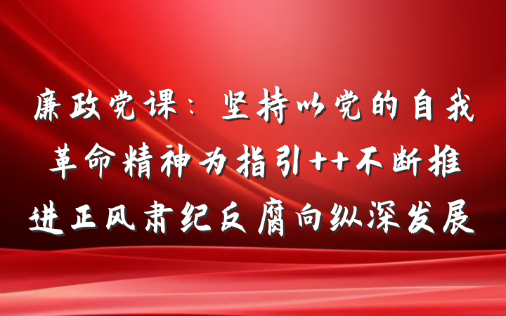 廉政党课：坚持以党的自我革命精神为指引  不断推进正风肃纪反腐向纵深发展