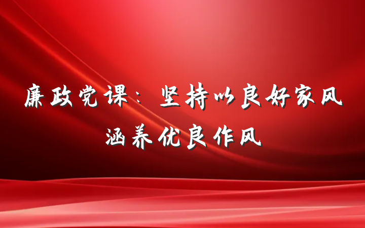 廉政党课：坚持以良好家风涵养优良作风