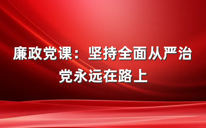 廉政党课：坚持全面从严治党永远在路上