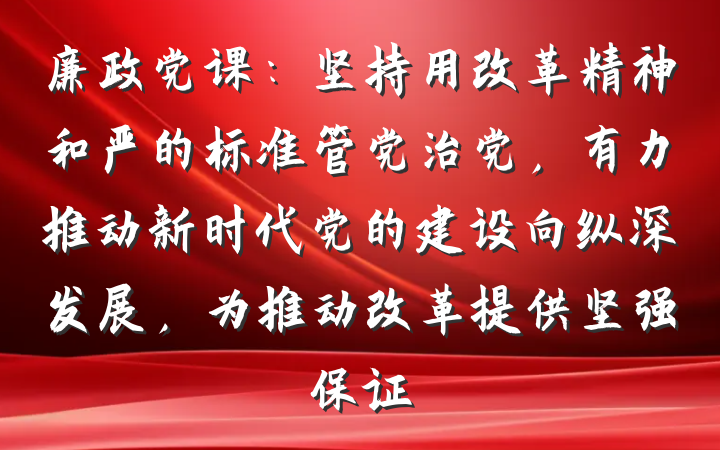 廉政党课：坚持用改革精神和严的标准管党治党，有力推动新时代党的建设向纵深发展，为推动改革提供坚强保证