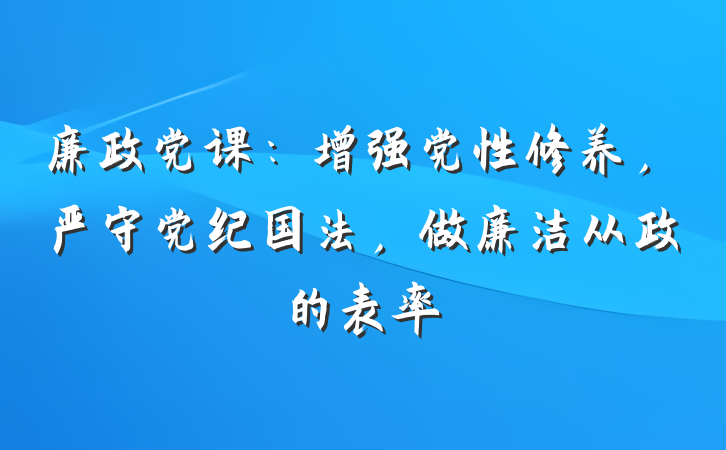 廉政党课：增强党性修养，严守党纪国法，做廉洁从政的表率