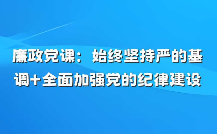 廉政党课：始终坚持严的基调 全面加强党的纪律建设