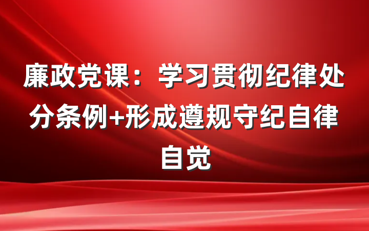 廉政党课：学习贯彻纪律处分条例 形成遵规守纪自律自觉