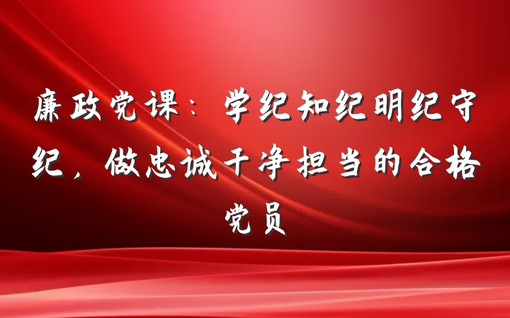 廉政党课：学纪知纪明纪守纪，做忠诚干净担当的合格党员