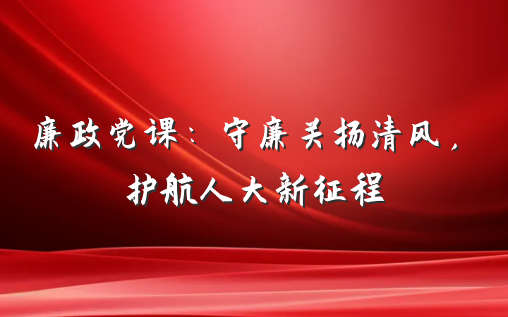 廉政党课：守廉关扬清风，护航人大新征程
