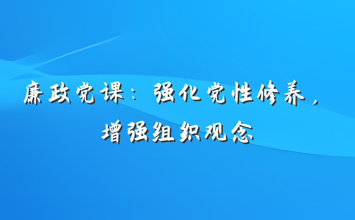 廉政党课：强化党性修养，增强组织观念