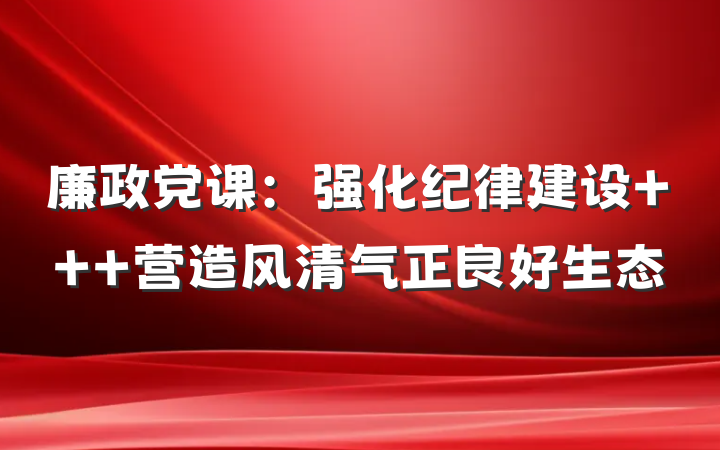 廉政党课:强化纪律建设 营造风清气正良好生态