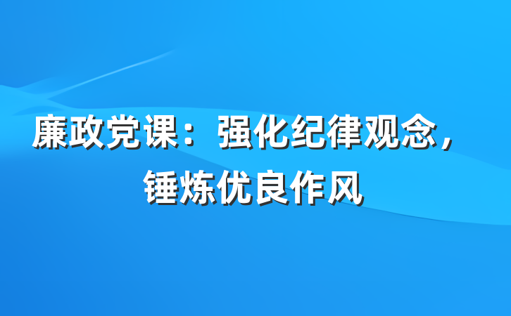 廉政党课：强化纪律观念，锤炼优良作风