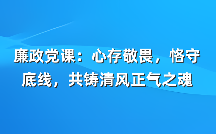 廉政党课：心存敬畏，恪守底线，共铸清风正气之魂