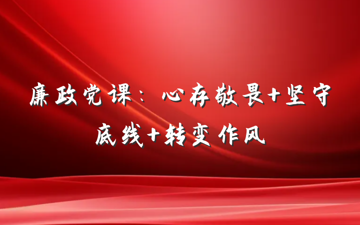 廉政党课：心存敬畏 坚守底线 转变作风