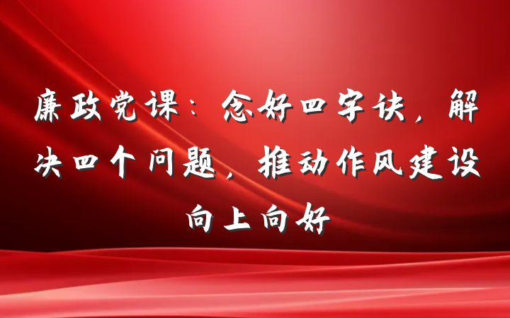 廉政党课：念好四字诀，解决四个问题，推动作风建设向上向好