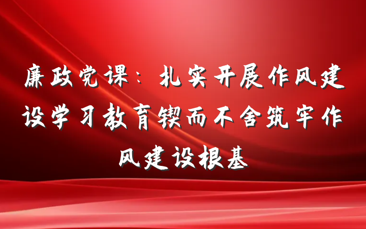 廉政党课：扎实开展作风建设学习教育锲而不舍筑牢作风建设根基