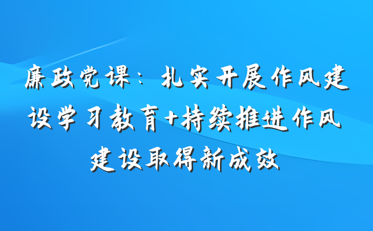 廉政党课：扎实开展作风建设学习教育 持续推进作风建设取得新成效
