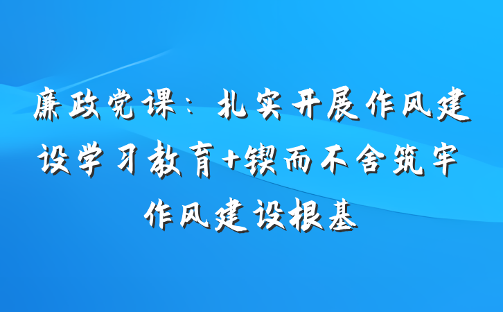 廉政党课：扎实开展作风建设学习教育 锲而不舍筑牢作风建设根基