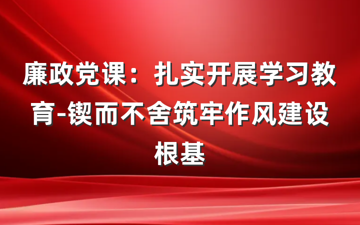 廉政党课：扎实开展学习教育-锲而不舍筑牢作风建设根基