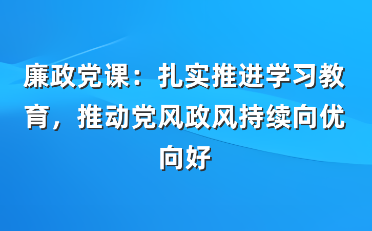 廉政党课：扎实推进学习教育，推动党风政风持续向优向好