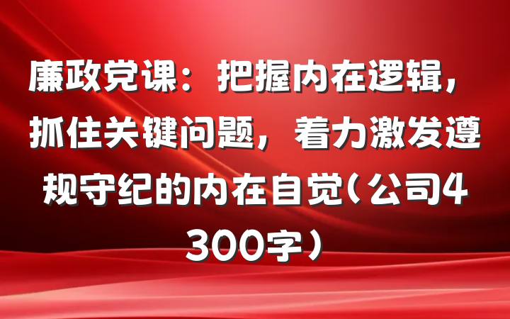 廉政党课：把握内在逻辑，抓住关键问题，着力激发遵规守纪的内在自觉（公司4300字）