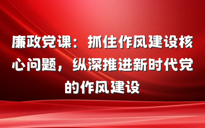 廉政党课：抓住作风建设核心问题，纵深推进新时代党的作风建设