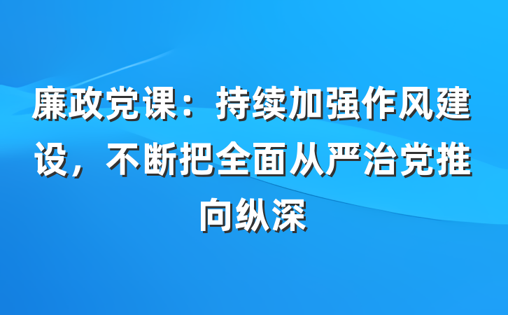 廉政党课：持续加强作风建设，不断把全面从严治党推向纵深