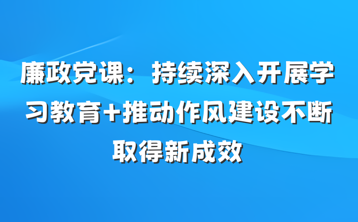 廉政党课：持续深入开展学习教育 推动作风建设不断取得新成效