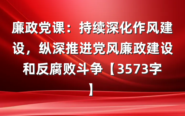 廉政党课：持续深化作风建设，纵深推进党风廉政建设和反腐败斗争【3573字】
