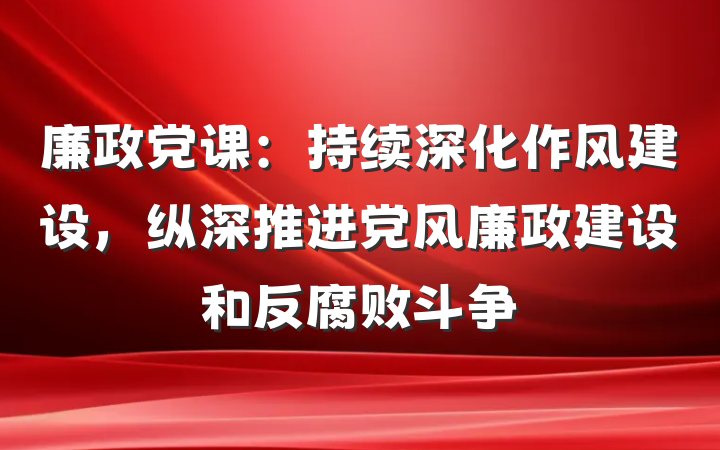 廉政党课：持续深化作风建设，纵深推进党风廉政建设和反腐败斗争