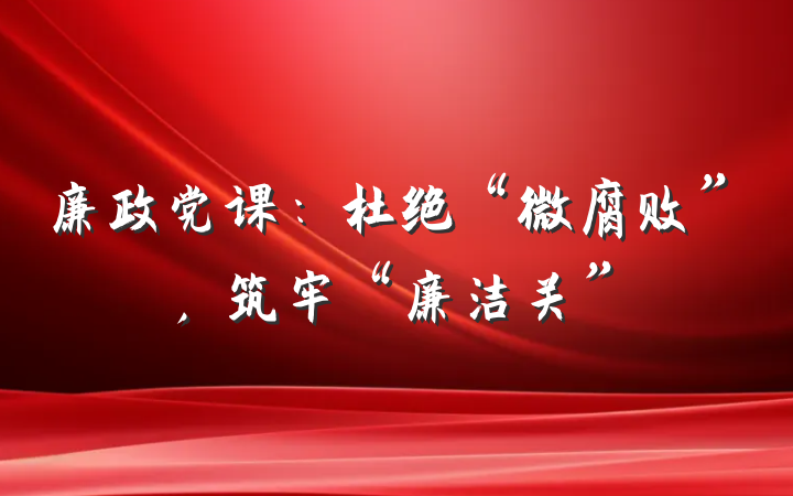 廉政党课：杜绝“微腐败”，筑牢“廉洁关”
