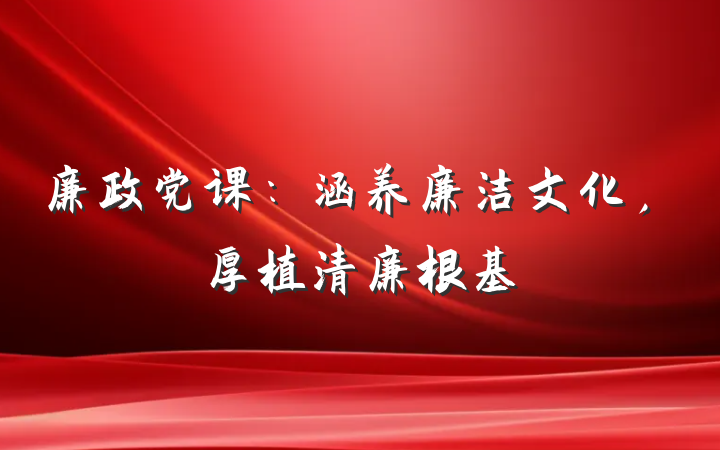 廉政党课：涵养廉洁文化，厚植清廉根基