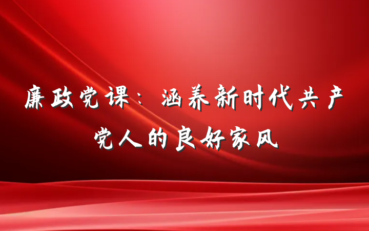 廉政党课：涵养新时代共产党人的良好家风