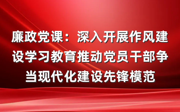 廉政党课：深入开展作风建设学习教育推动党员干部争当现代化建设先锋模范