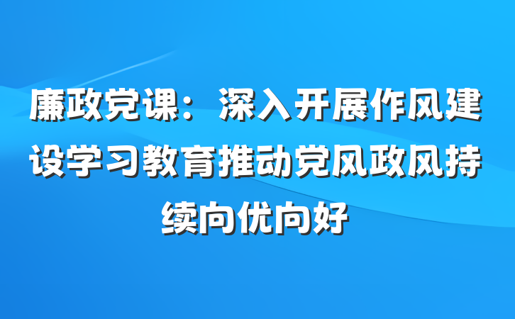 廉政党课：深入开展作风建设学习教育推动党风政风持续向优向好