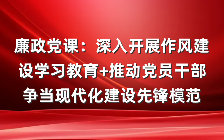 廉政党课：深入开展作风建设学习教育 推动党员干部争当现代化建设先锋模范