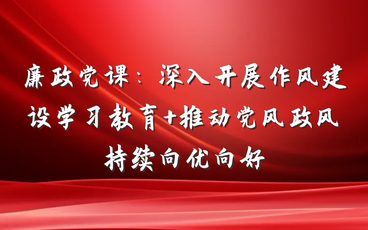 廉政党课：深入开展作风建设学习教育 推动党风政风持续向优向好