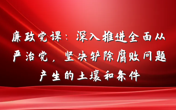 廉政党课：深入推进全面从严治党，坚决铲除腐败问题产生的土壤和条件