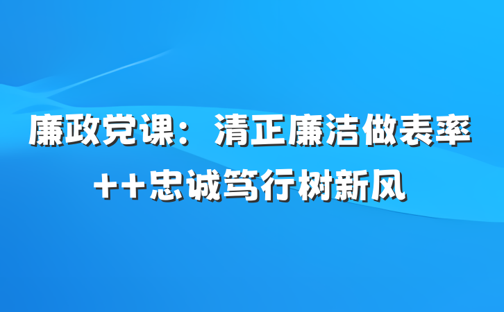 廉政党课：清正廉洁做表率  忠诚笃行树新风