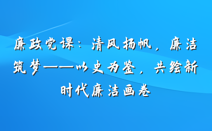 廉政党课：清风扬帆，廉洁筑梦——以史为鉴，共绘新时代廉洁画卷