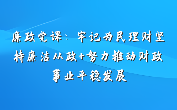 廉政党课：牢记为民理财坚持廉洁从政 努力推动财政事业平稳发展