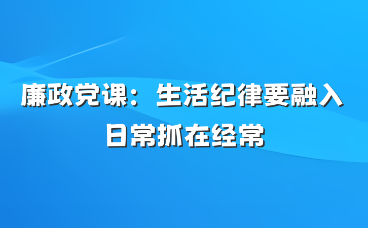 廉政党课：生活纪律要融入日常抓在经常