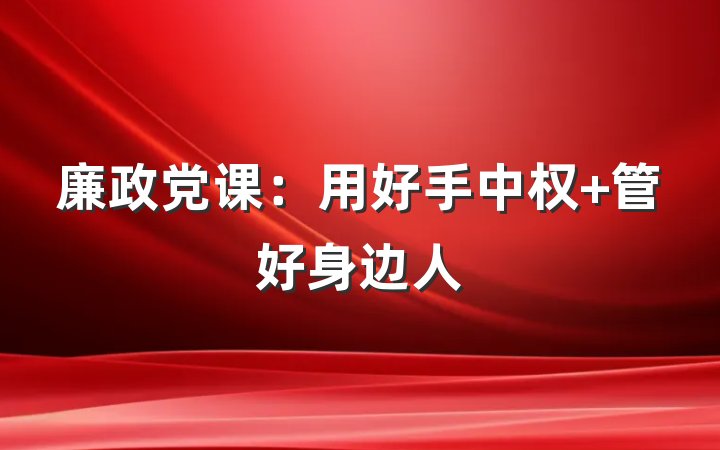 廉政党课：用好手中权 管好身边人