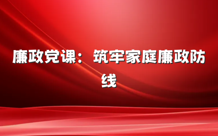 廉政党课：筑牢家庭廉政防线