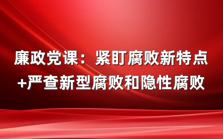 廉政党课：紧盯腐败新特点 严查新型腐败和隐性腐败