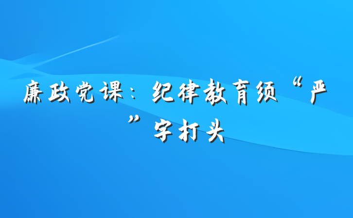 廉政党课：纪律教育须“严”字打头