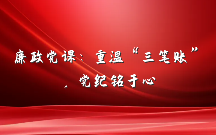 廉政党课：重温“三笔账”，党纪铭于心
