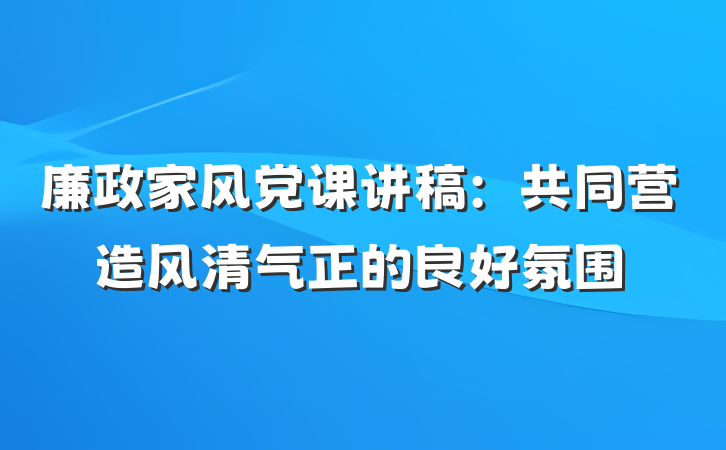 廉政家风党课讲稿：共同营造风清气正的良好氛围