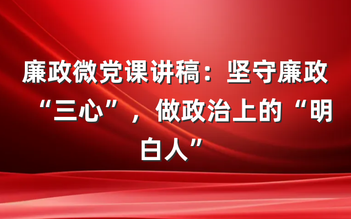 廉政微党课讲稿：坚守廉政“三心”，做政治上的“明白人”