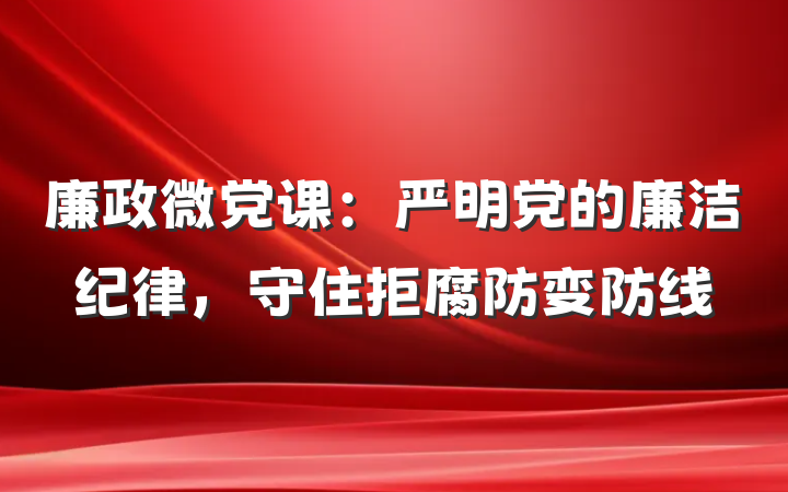 廉政微党课：严明党的廉洁纪律，守住拒腐防变防线