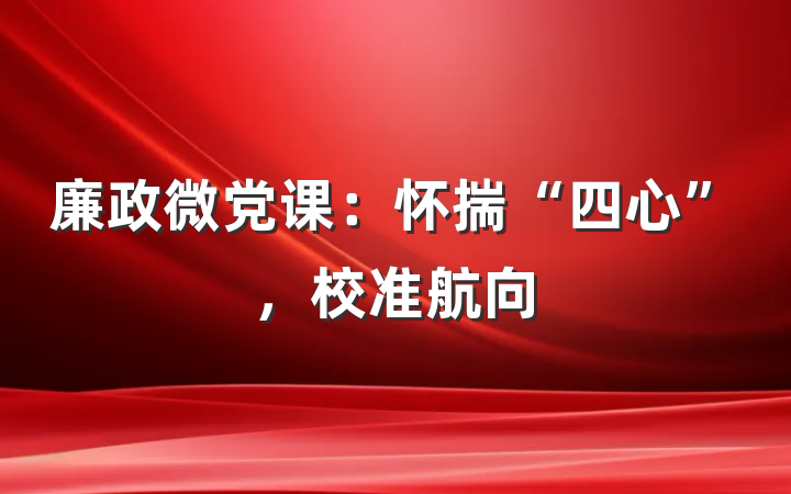 廉政微党课：怀揣“四心”，校准航向