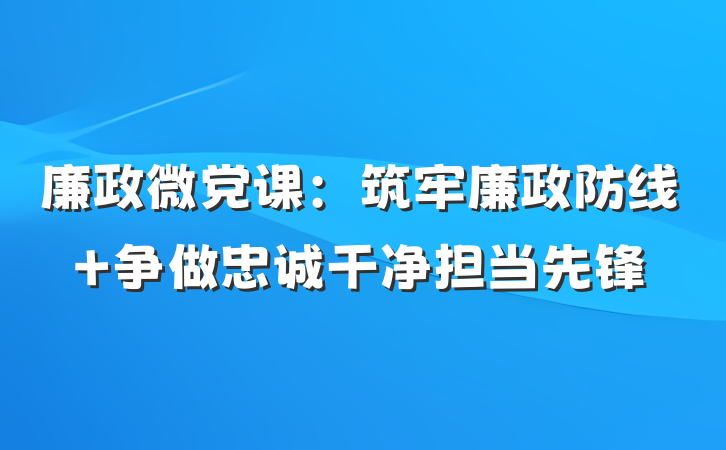 廉政微党课：筑牢廉政防线 争做忠诚干净担当先锋