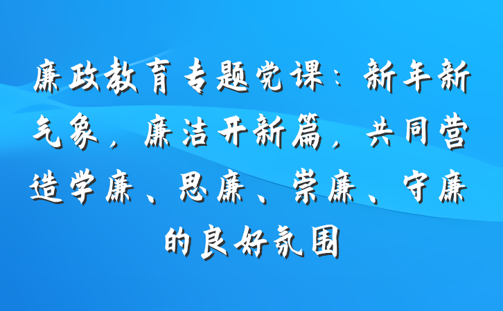 廉政教育专题党课：新年新气象，廉洁开新篇，共同营造学廉、思廉、崇廉、守廉的良好氛围