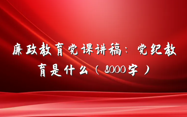 廉政教育党课讲稿:党纪教育是什么(8000字)